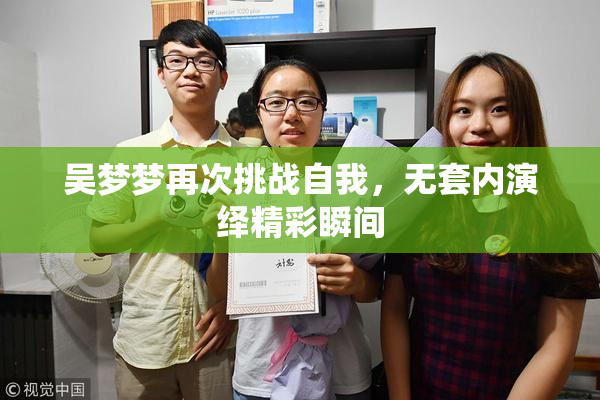 吴梦梦再次挑战自我，无套内演绎精彩瞬间