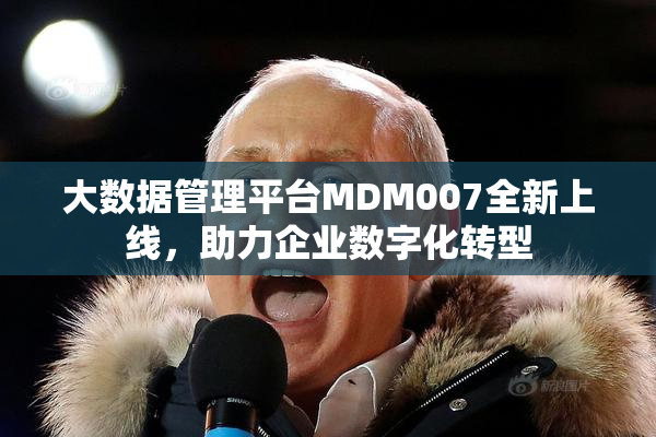 大数据管理平台MDM007全新上线，助力企业数字化转型