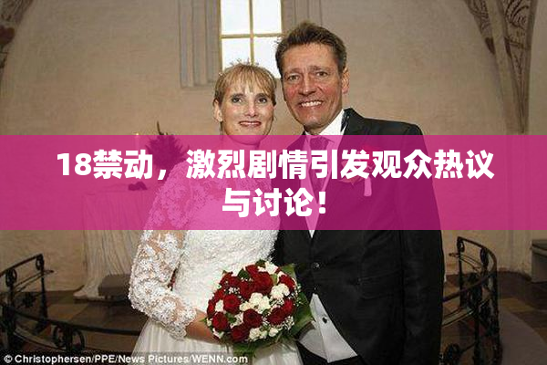 18禁动，激烈剧情引发观众热议与讨论！