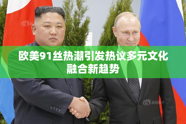 欧美91丝热潮引发热议多元文化融合新趋势