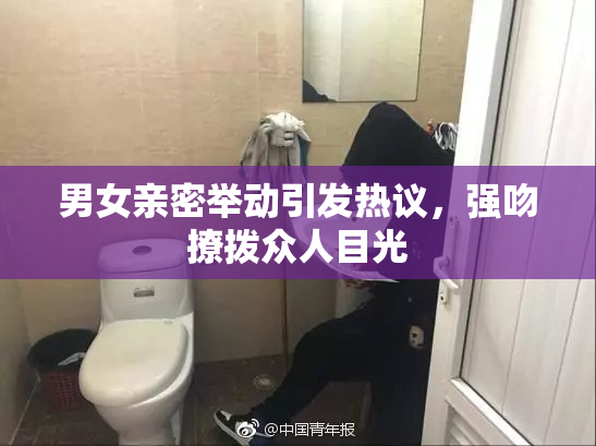 男女亲密举动引发热议，强吻撩拨众人目光