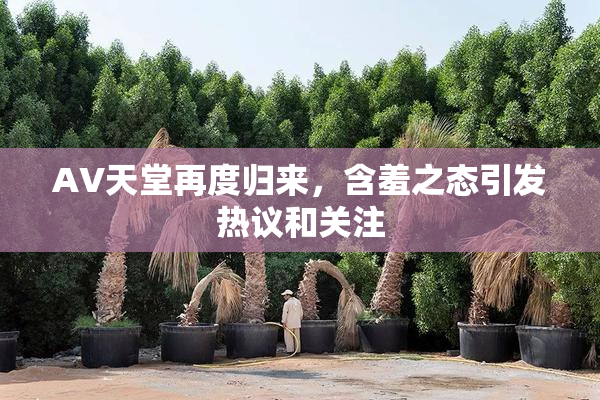 AV天堂再度归来，含羞之态引发热议和关注