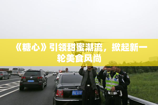 《糖心》引领甜蜜潮流，掀起新一轮美食风尚