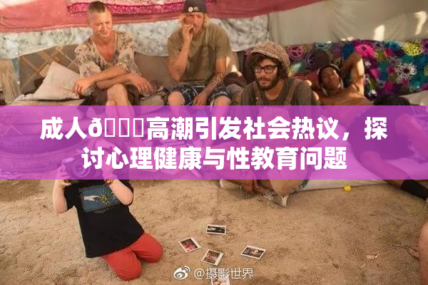 成人🔞高潮引发社会热议，探讨心理健康与性教育问题