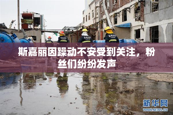 斯嘉丽因躁动不安受到关注，粉丝们纷纷发声