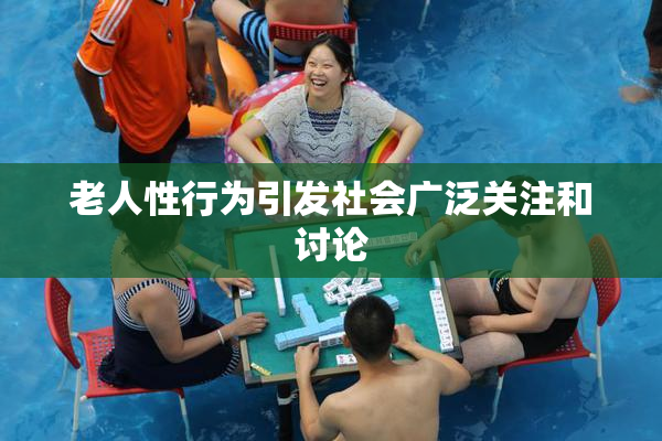 老人性行为引发社会广泛关注和讨论