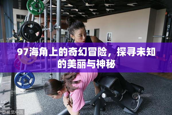 97海角上的奇幻冒险，探寻未知的美丽与神秘