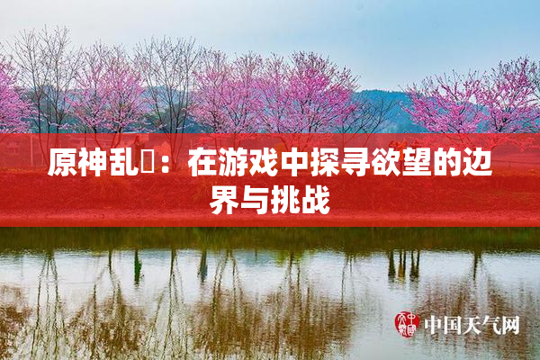 原神乱婬：在游戏中探寻欲望的边界与挑战