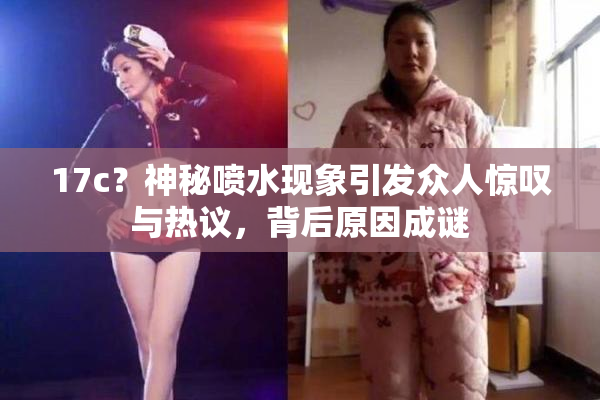 17c？神秘喷水现象引发众人惊叹与热议，背后原因成谜