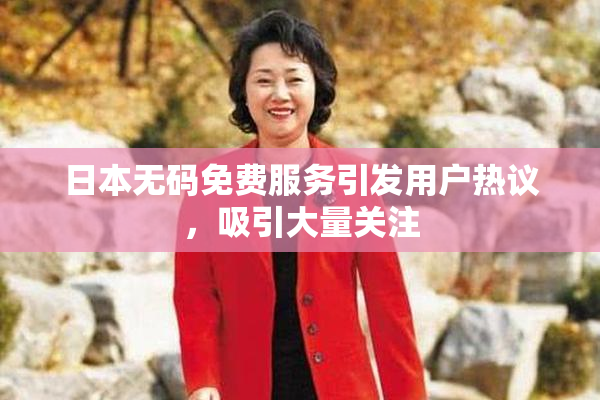日本无码免费服务引发用户热议，吸引大量关注