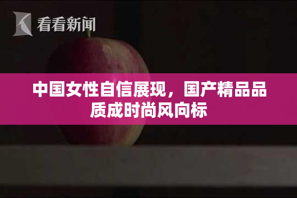 中国女性自信展现，国产精品品质成时尚风向标