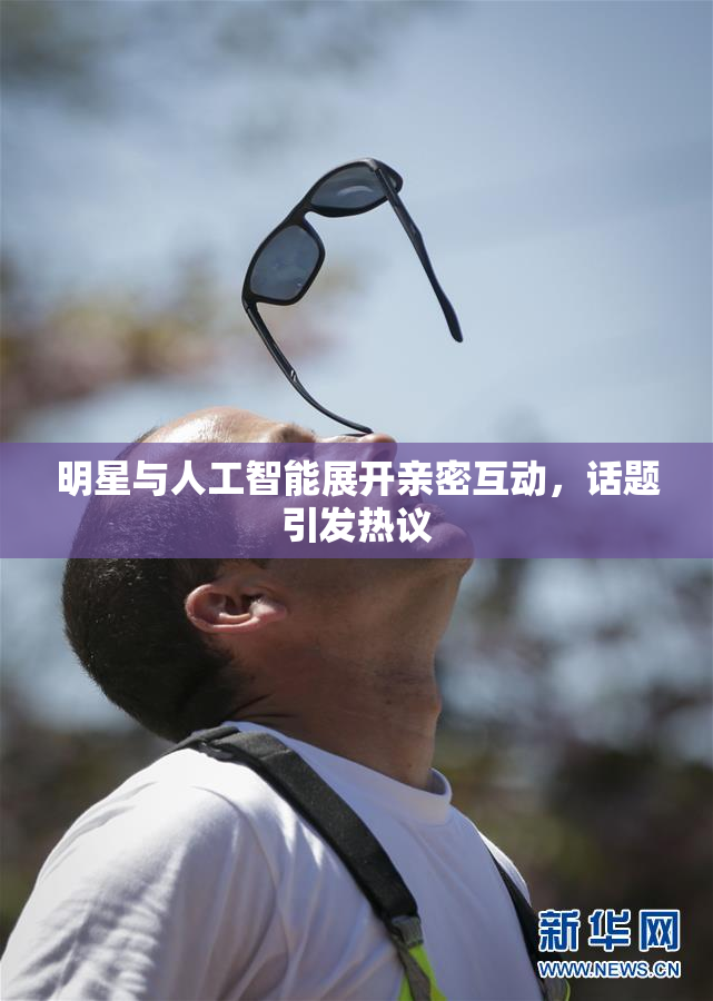明星与人工智能展开亲密互动，话题引发热议