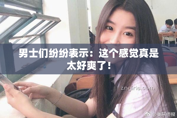 男士们纷纷表示：这个感觉真是太好爽了！