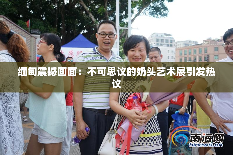 缅甸震撼画面：不可思议的奶头艺术展引发热议
