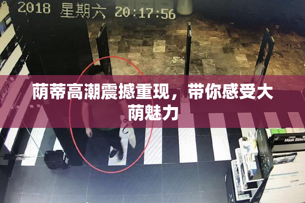 荫蒂高潮震撼重现，带你感受大荫魅力