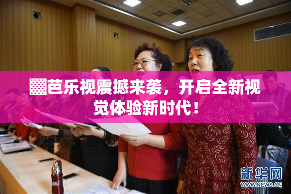 ▓芭乐视震撼来袭，开启全新视觉体验新时代！