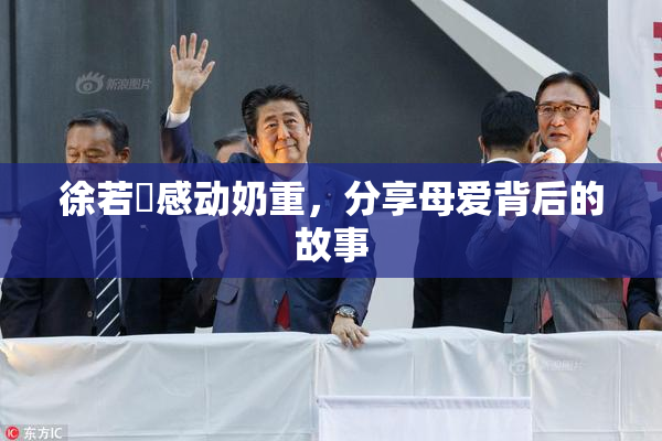 徐若瑄感动奶重，分享母爱背后的故事