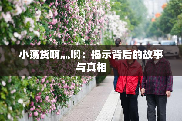 小荡货啊灬啊：揭示背后的故事与真相
