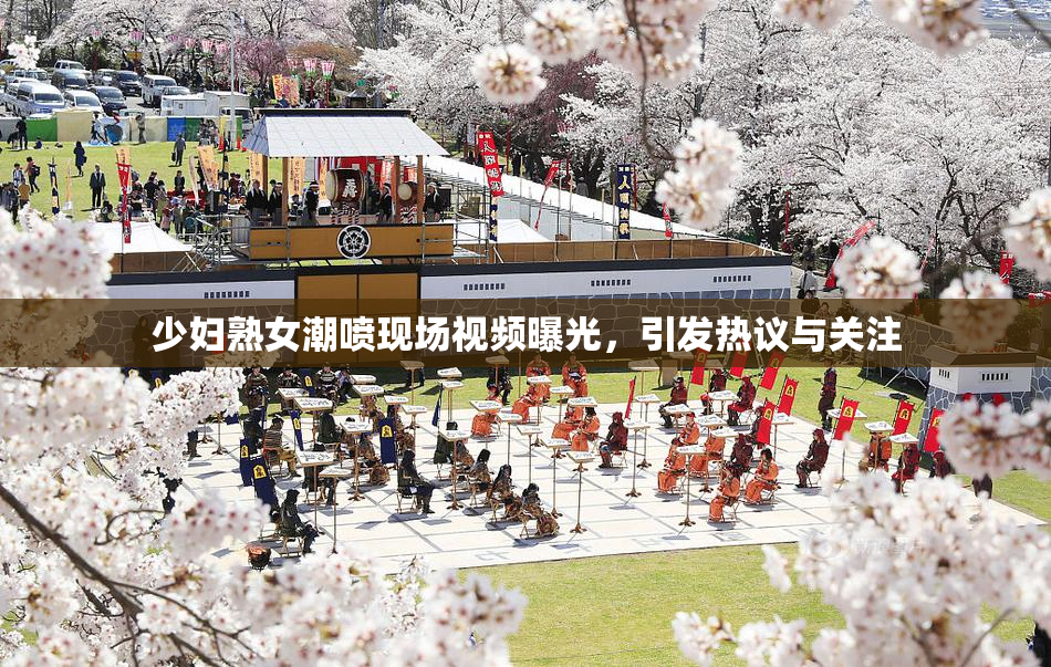 少妇熟女潮喷现场视频曝光，引发热议与关注