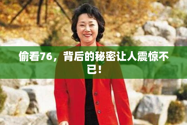 偷看76，背后的秘密让人震惊不已！