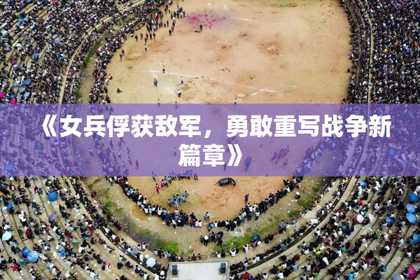 《女兵俘获敌军，勇敢重写战争新篇章》