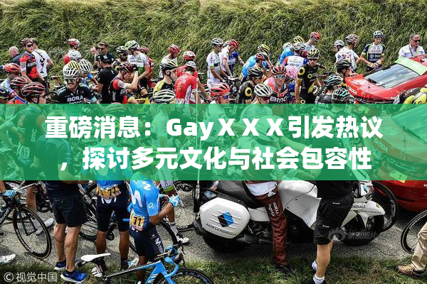 重磅消息：GayⅩⅩⅩ引发热议，探讨多元文化与社会包容性