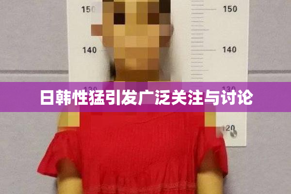 日韩性猛引发广泛关注与讨论