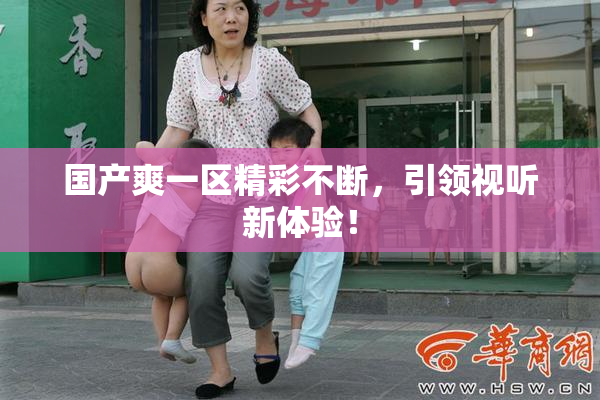 国产爽一区精彩不断，引领视听新体验！