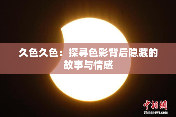 久色久色：探寻色彩背后隐藏的故事与情感
