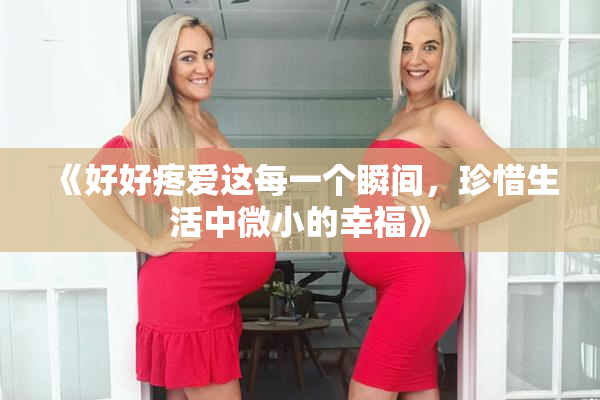 《好好疼爱这每一个瞬间，珍惜生活中微小的幸福》