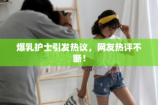 爆乳护士引发热议，网友热评不断！
