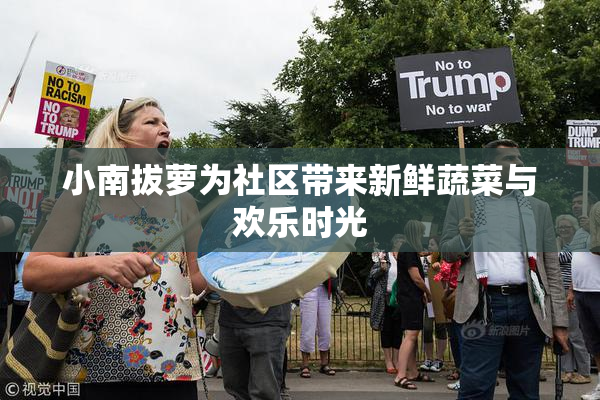 小南拔萝为社区带来新鲜蔬菜与欢乐时光