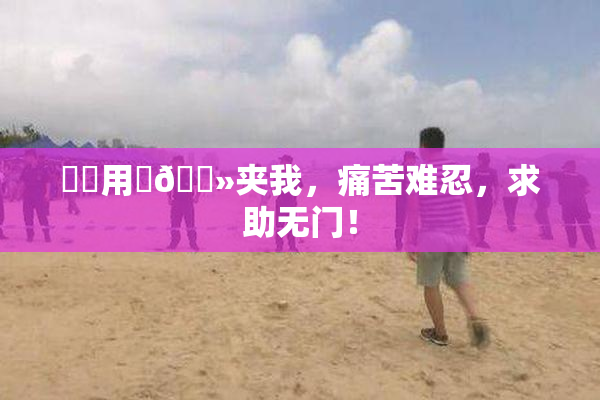 妺妺用‌🐻夹我，痛苦难忍，求助无门！