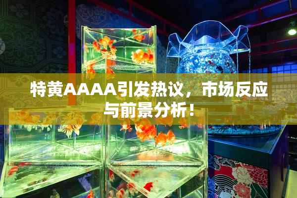 特黄AAAA引发热议，市场反应与前景分析！