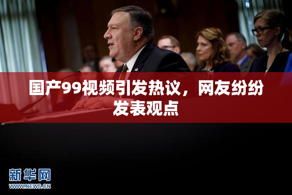 国产99视频引发热议，网友纷纷发表观点