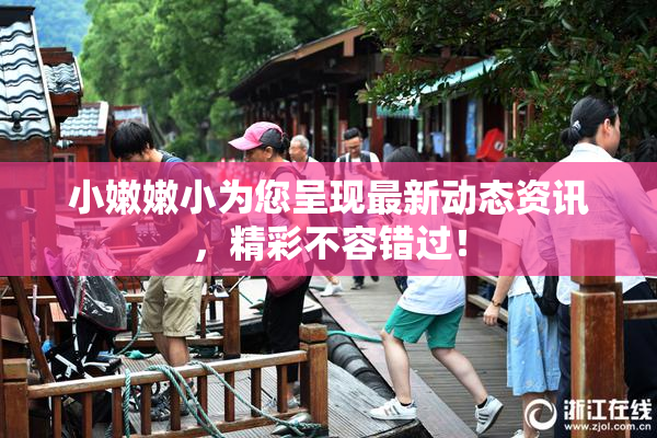 小嫩嫩小为您呈现最新动态资讯，精彩不容错过！