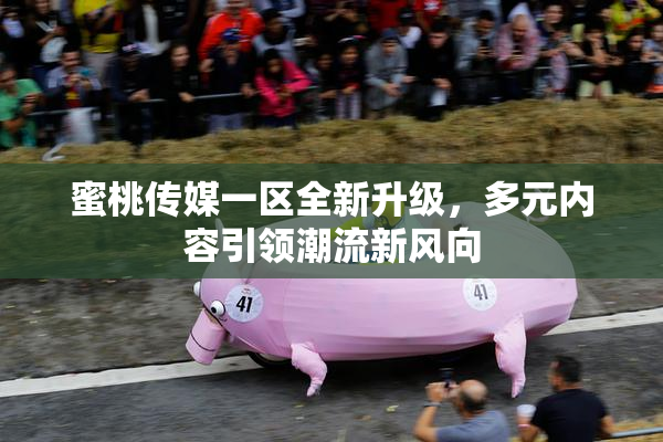 蜜桃传媒一区全新升级，多元内容引领潮流新风向