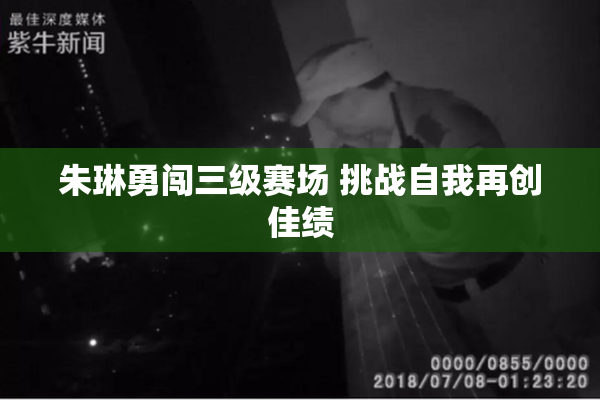 朱琳勇闯三级赛场 挑战自我再创佳绩