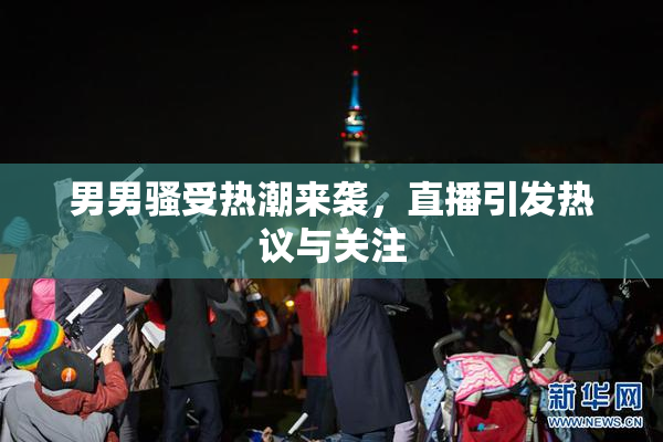 男男骚受热潮来袭，直播引发热议与关注