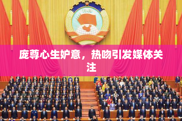 庞尊心生妒意，热吻引发媒体关注