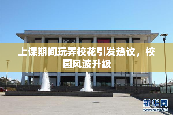 上课期间玩弄校花引发热议，校园风波升级