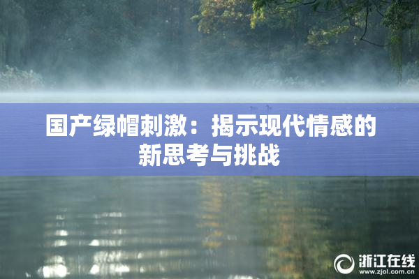国产绿帽刺激：揭示现代情感的新思考与挑战