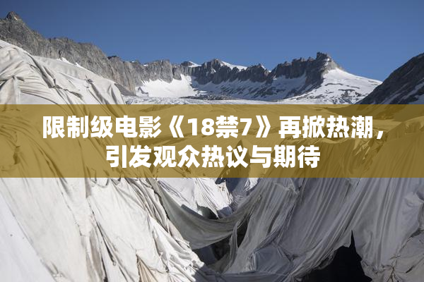 限制级电影《18禁7》再掀热潮，引发观众热议与期待