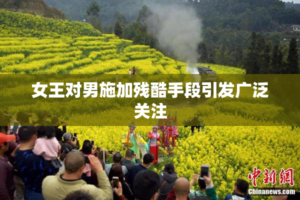 女王对男施加残酷手段引发广泛关注