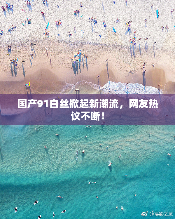 国产91白丝掀起新潮流，网友热议不断！