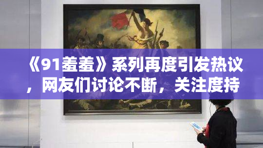 《91羞羞》系列再度引发热议，网友们讨论不断，关注度持续上升
