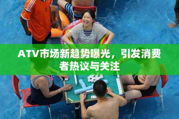 ATV市场新趋势曝光，引发消费者热议与关注