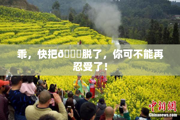 乖，快把👙脱了，你可不能再忍受了！