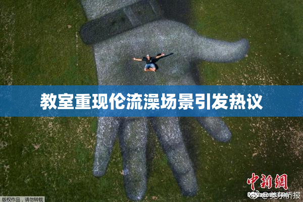 教室重现伦流澡场景引发热议