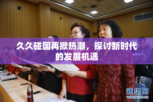 久久碰国再掀热潮，探讨新时代的发展机遇